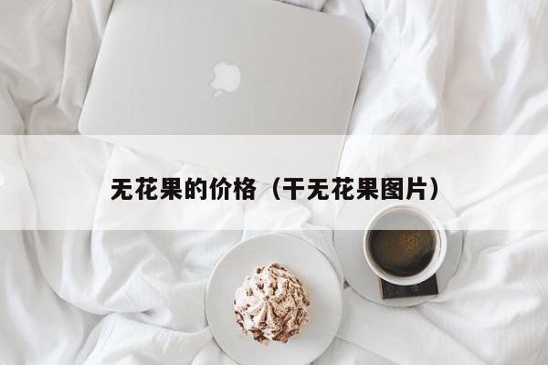 无花果的价格（干无花果图片）