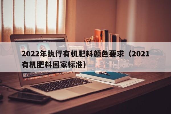 2022年执行有机肥料颜色要求（2021有机肥料国家标准）