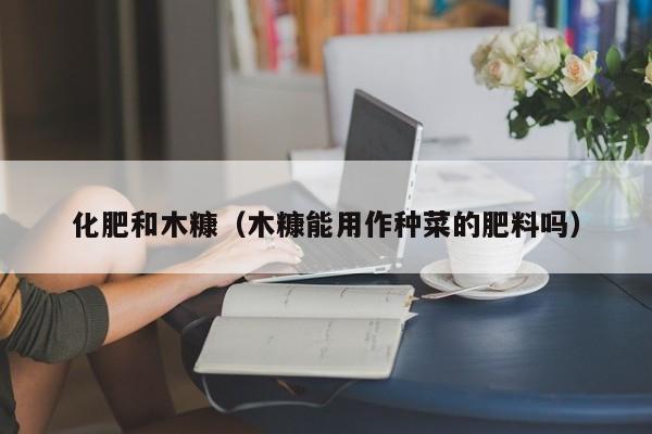 化肥和木糠（木糠能用作种菜的肥料吗）