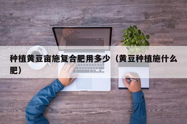 种植黄豆亩施复合肥用多少（黄豆种植施什么肥）
