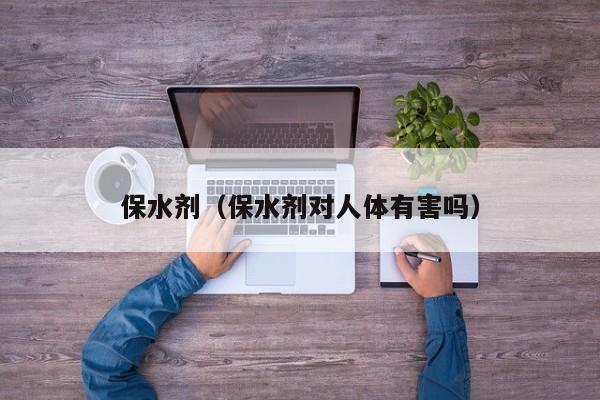 保水剂（保水剂对人体有害吗）