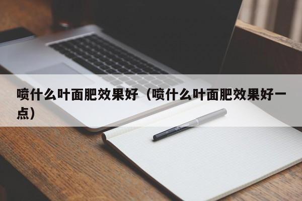 喷什么叶面肥效果好（喷什么叶面肥效果好一点）