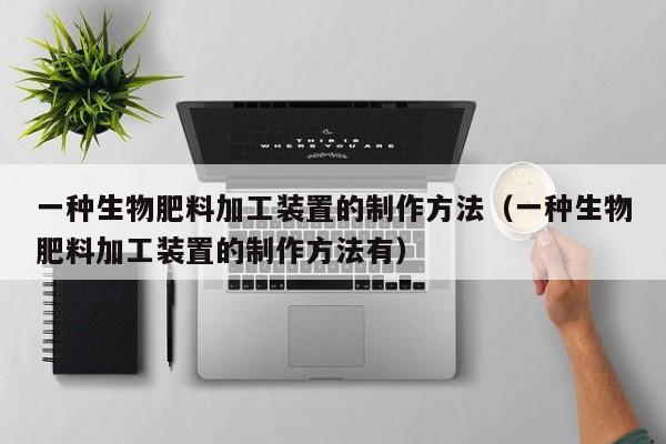 一种生物肥料加工装置的制作方法（一种生物肥料加工装置的制作方法有）