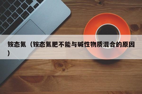铵态氮（铵态氮肥不能与碱性物质混合的原因）