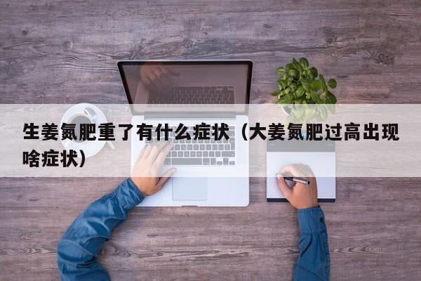 生姜氮肥重了有什么症状（大姜氮肥过高出现啥症状）