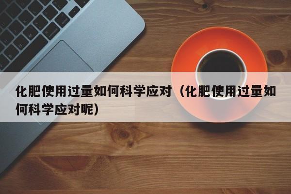 化肥使用过量如何科学应对（化肥使用过量如何科学应对呢）