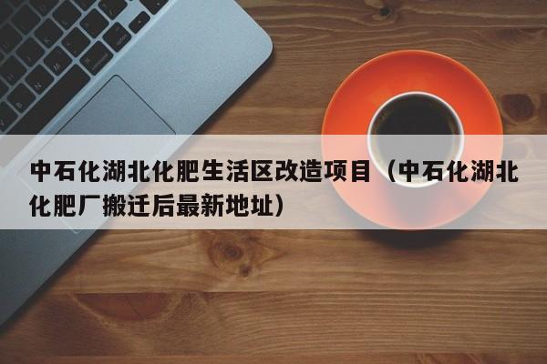 中石化湖北化肥生活区改造项目（中石化湖北化肥厂搬迁后最新地址）