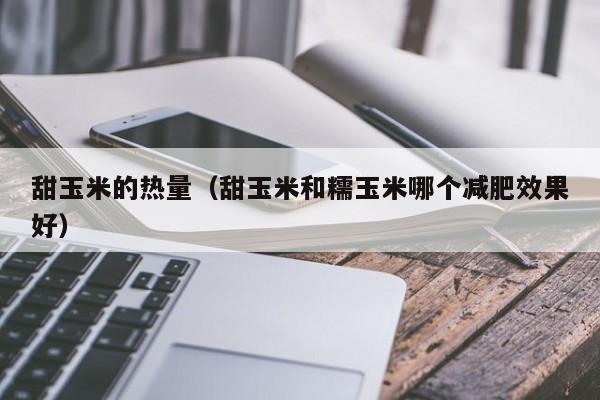 甜玉米的热量（甜玉米和糯玉米哪个减肥效果好）