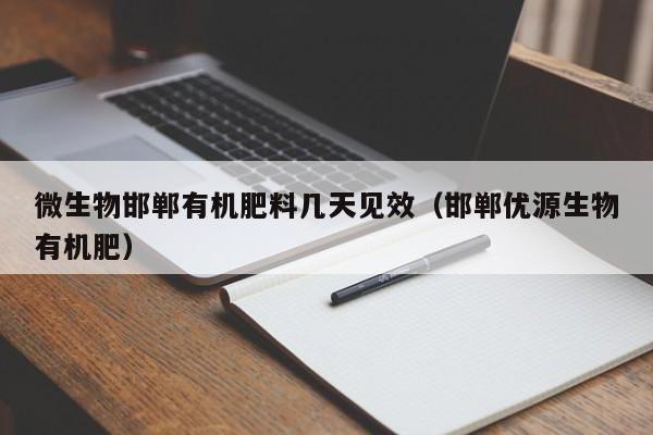 微生物邯郸有机肥料几天见效（邯郸优源生物有机肥）