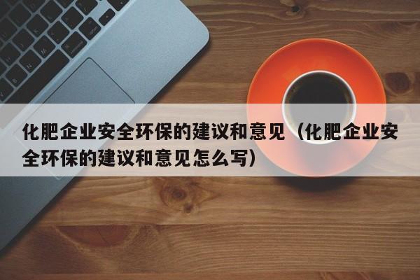 化肥企业安全环保的建议和意见（化肥企业安全环保的建议和意见怎么写）