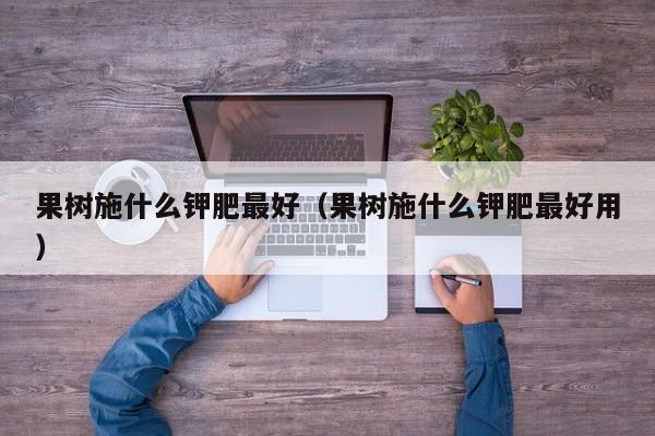 果树施什么钾肥最好（果树施什么钾肥最好用）