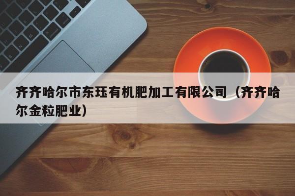 齐齐哈尔市东珏有机肥加工有限公司（齐齐哈尔金粒肥业）
