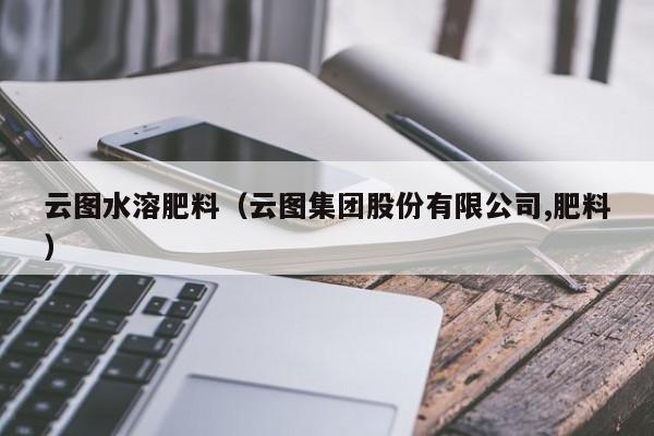 云图水溶肥料（云图集团股份有限公司,肥料）