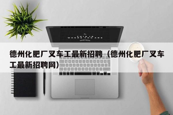 德州化肥厂叉车工最新招聘（德州化肥厂叉车工最新招聘网）