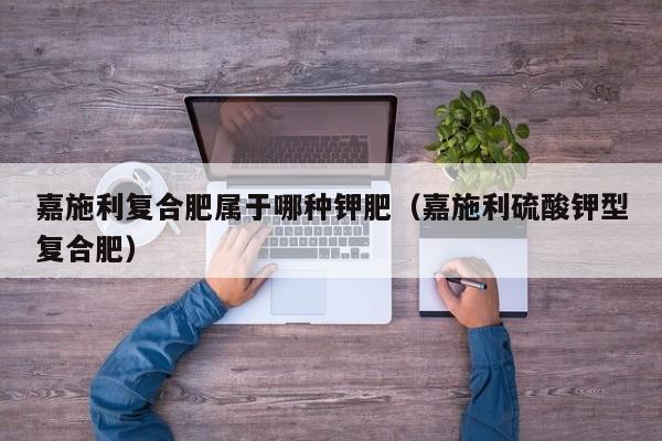 嘉施利复合肥属于哪种钾肥（嘉施利硫酸钾型复合肥）
