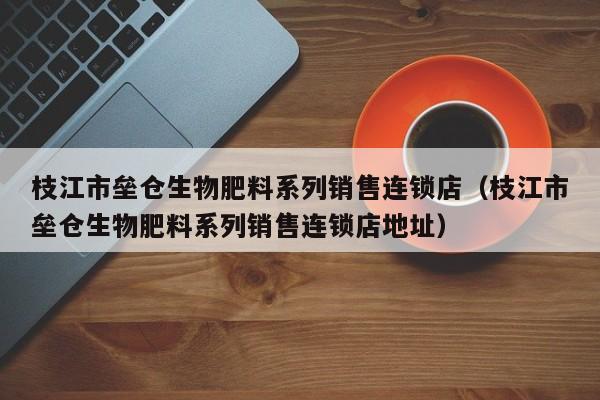 枝江市垒仓生物肥料系列销售连锁店（枝江市垒仓生物肥料系列销售连锁店地址）