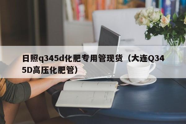 日照q345d化肥专用管现货（大连Q345D高压化肥管）