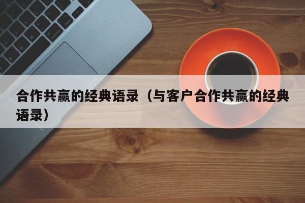 合作共赢的经典语录（与客户合作共赢的经典语录）