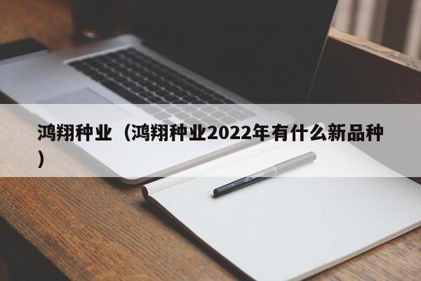 鸿翔种业（鸿翔种业2022年有什么新品种）
