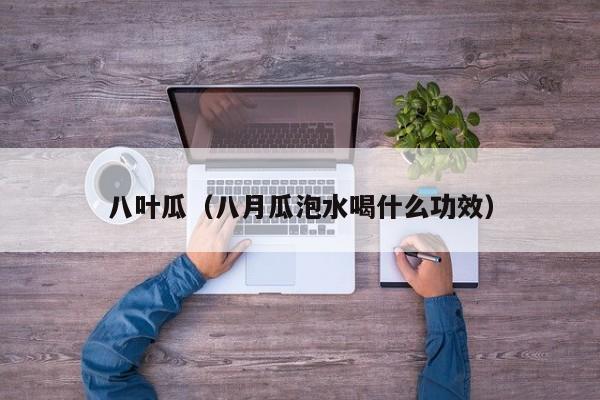 八叶瓜（八月瓜泡水喝什么功效）