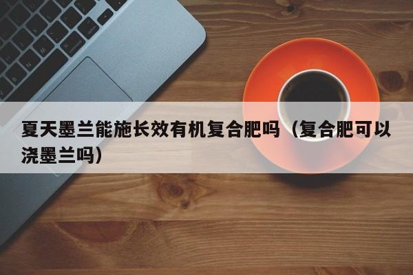 夏天墨兰能施长效有机复合肥吗（复合肥可以浇墨兰吗）
