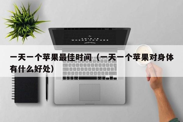一天一个苹果最佳时间（一天一个苹果对身体有什么好处）