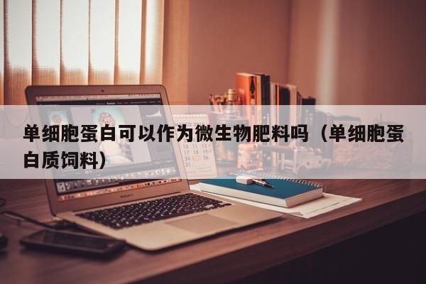 单细胞蛋白可以作为微生物肥料吗（单细胞蛋白质饲料）