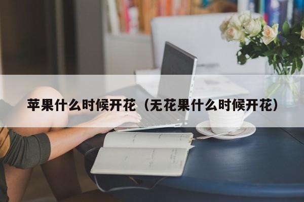 苹果什么时候开花（无花果什么时候开花）