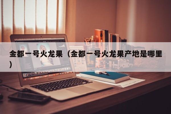 金都一号火龙果（金都一号火龙果产地是哪里）