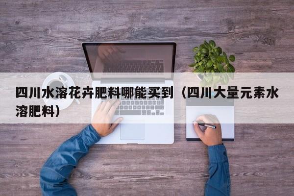 四川水溶花卉肥料哪能买到（四川大量元素水溶肥料）
