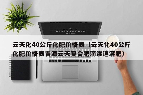 云天化40公斤化肥价格表（云天化40公斤化肥价格表青海云天复合肥滴灌速溶肥）