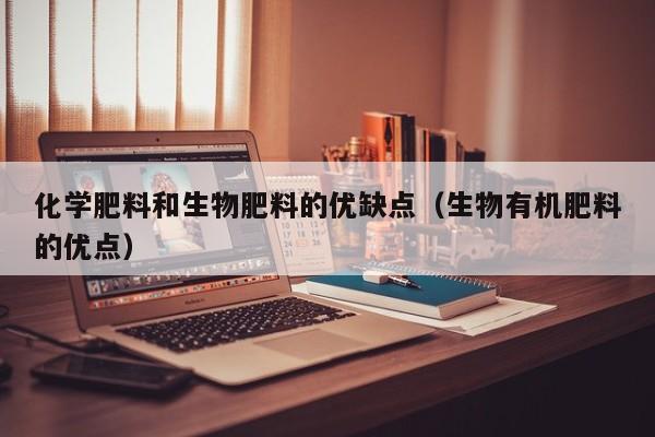 化学肥料和生物肥料的优缺点（生物有机肥料的优点）