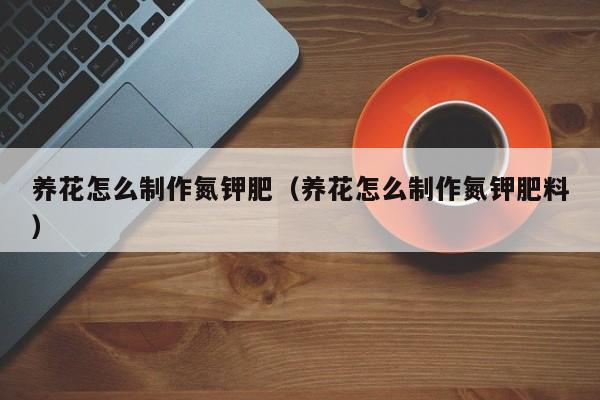 养花怎么制作氮钾肥（养花怎么制作氮钾肥料）