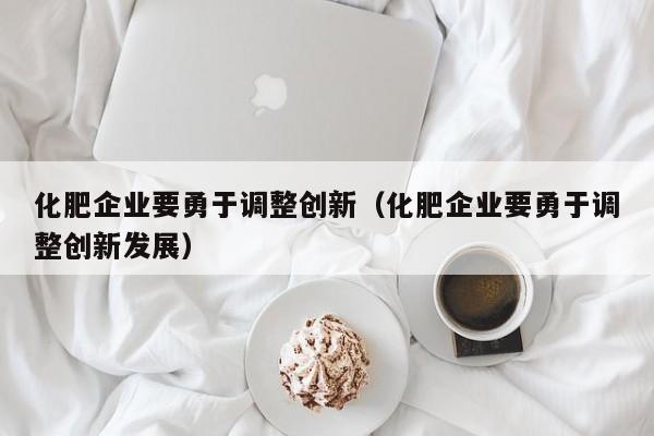 化肥企业要勇于调整创新（化肥企业要勇于调整创新发展）