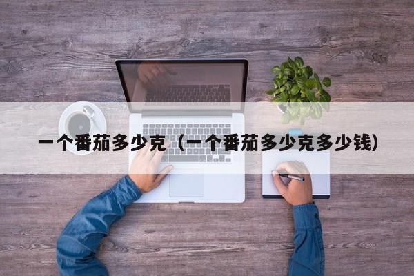 一个番茄多少克（一个番茄多少克多少钱）