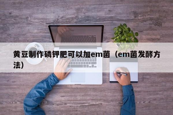 黄豆制作磷钾肥可以加em菌（em菌发酵方法）