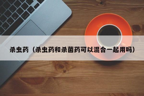杀虫药（杀虫药和杀菌药可以混合一起用吗）