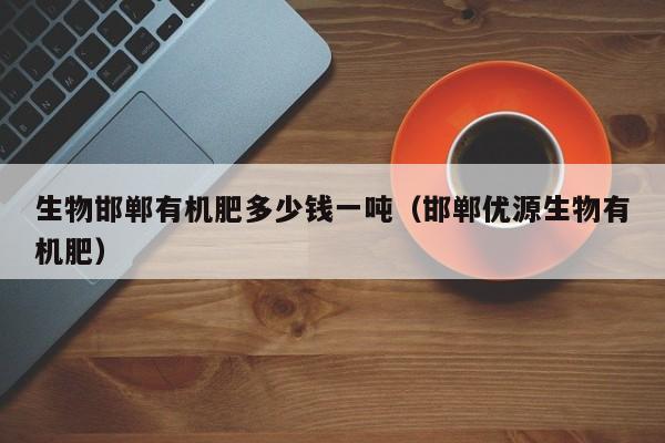 生物邯郸有机肥多少钱一吨（邯郸优源生物有机肥）