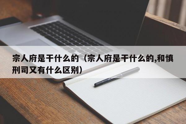 宗人府是干什么的（宗人府是干什么的,和慎刑司又有什么区别）