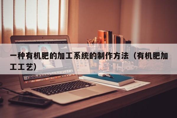 一种有机肥的加工系统的制作方法（有机肥加工工艺）