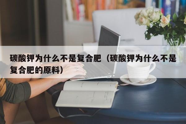 碳酸钾为什么不是复合肥（碳酸钾为什么不是复合肥的原料）