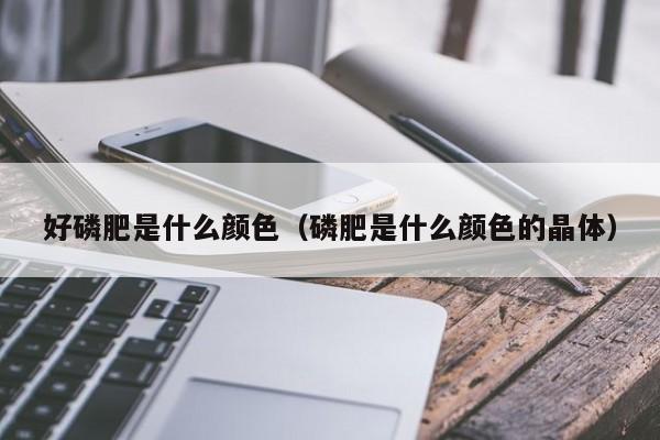好磷肥是什么颜色（磷肥是什么颜色的晶体）