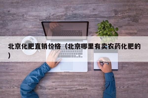 北京化肥直销价格（北京哪里有卖农药化肥的）