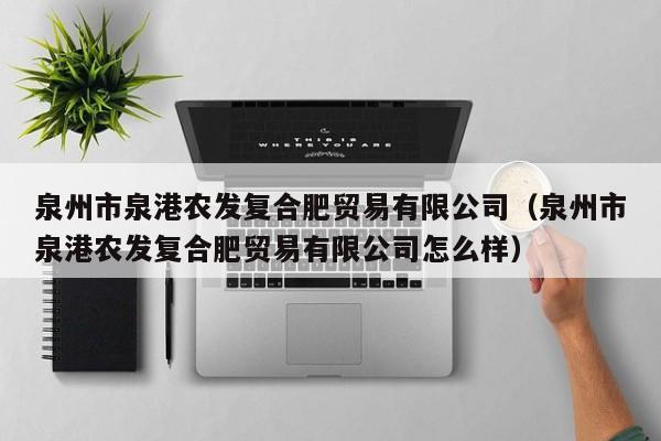 泉州市泉港农发复合肥贸易有限公司（泉州市泉港农发复合肥贸易有限公司怎么样）