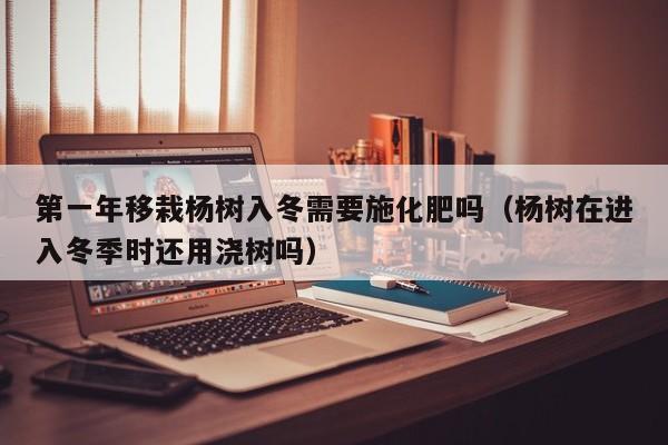 第一年移栽杨树入冬需要施化肥吗（杨树在进入冬季时还用浇树吗）