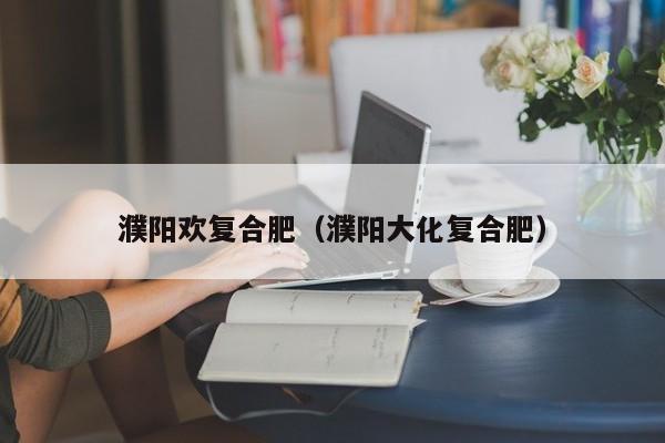 濮阳欢复合肥（濮阳大化复合肥）