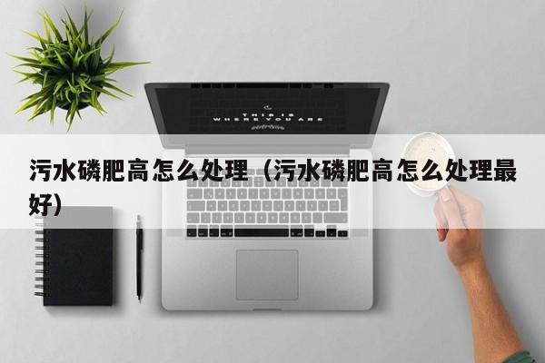 污水磷肥高怎么处理（污水磷肥高怎么处理最好）