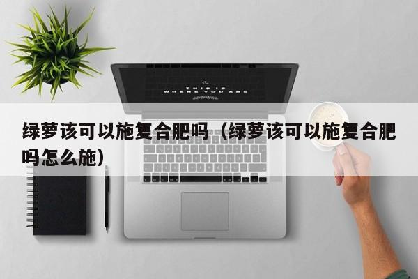 绿萝该可以施复合肥吗（绿萝该可以施复合肥吗怎么施）