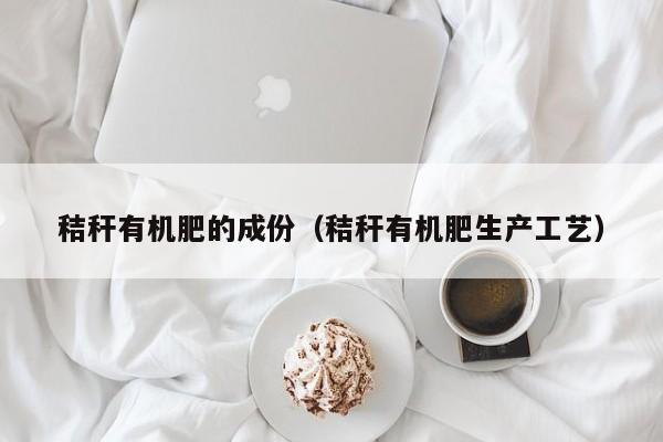秸秆有机肥的成份（秸秆有机肥生产工艺）