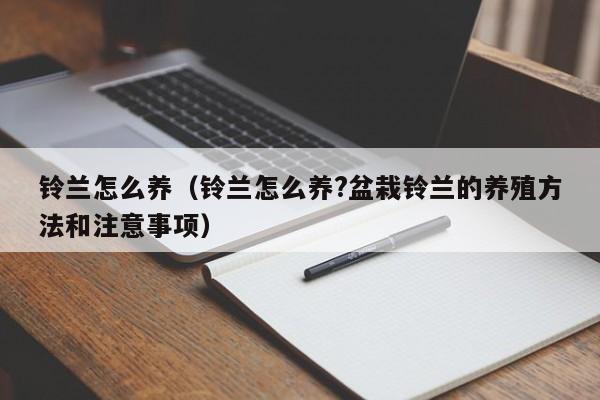 铃兰怎么养（铃兰怎么养?盆栽铃兰的养殖方法和注意事项）